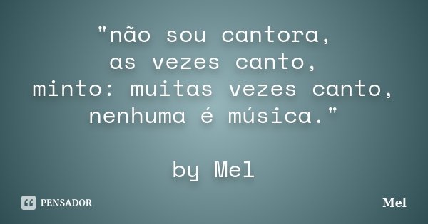 "não sou cantora, as vezes canto, minto: muitas vezes canto, nenhuma é música." by Mel... Frase de Mel.