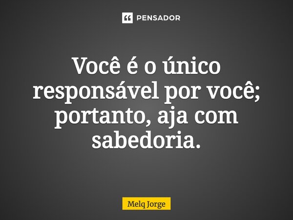 ⁠Você é o único responsável por você; portanto, aja com sabedoria.... Frase de Melq Jorge.