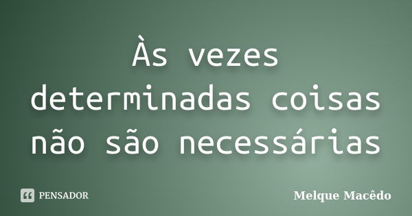 Às vezes determinadas coisas não são necessárias... Frase de Melque Macêdo.