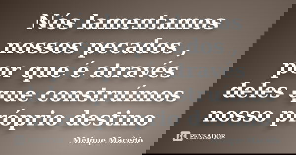 Nós lamentamos nossos pecados , por que é através deles que construímos nosso próprio destino... Frase de Melque Macêdo.