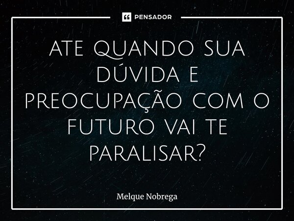 ⁠ate quando sua dúvida e preocupação com o futuro vai te paralisar?... Frase de Melque Nóbrega.