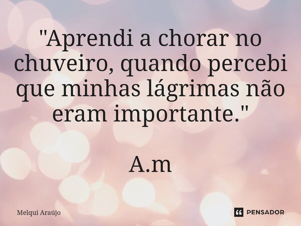 ⁠⁠⁠"Aprendi a chorar no chuveiro, quando percebi que minhas lágrimas não eram importante." A.m... Frase de Melqui Araújo.