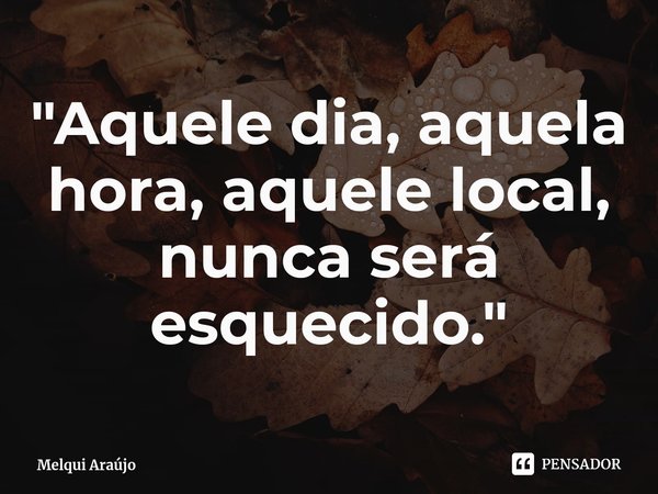 "Aquele dia, aquela hora, aquele local, nunca será esquecido."⁠... Frase de Melqui Araújo.