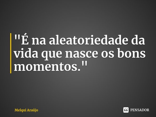 ⁠"É na aleatoriedade da vida que nasce os bons momentos."... Frase de Melqui Araújo.