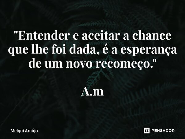 ⁠"Entender e aceitar a chance que lhe foi dada, é a esperança de um novo recomeço." A.m... Frase de Melqui Araújo.