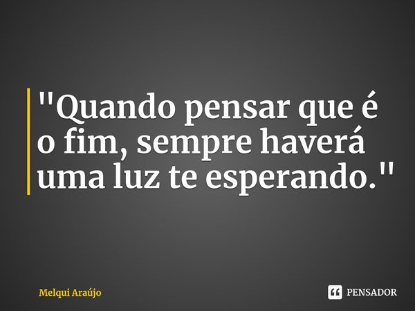 ⁠"Quando pensar que é o fim, sempre haverá uma luz te esperando."... Frase de Melqui Araújo.