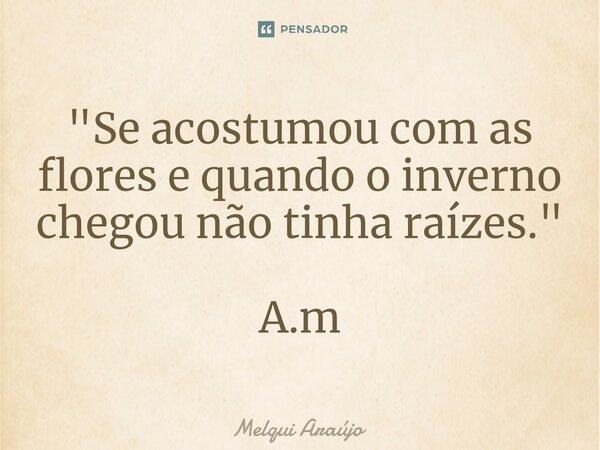 ⁠"Se acostumou com as flores e quando o inverno chegou não tinha raízes." A.m... Frase de Melqui Araújo.