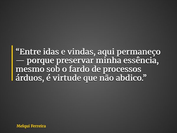 “Entre idas e vindas, aqui permaneço — porque preservar minha essência, mesmo sob o fardo de processos árduos, é virtude que não abdico.”... Frase de Melqui Ferreira.