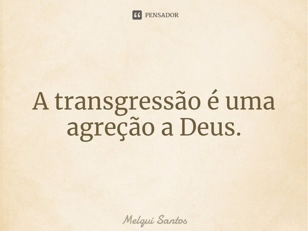 ⁠A transgressão é uma agreção a Deus.... Frase de Melqui Santos.