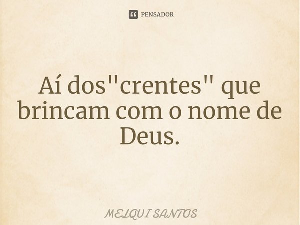 Aí dos "crentes" que brincam com o nome de Deus.... Frase de Melqui Santos.
