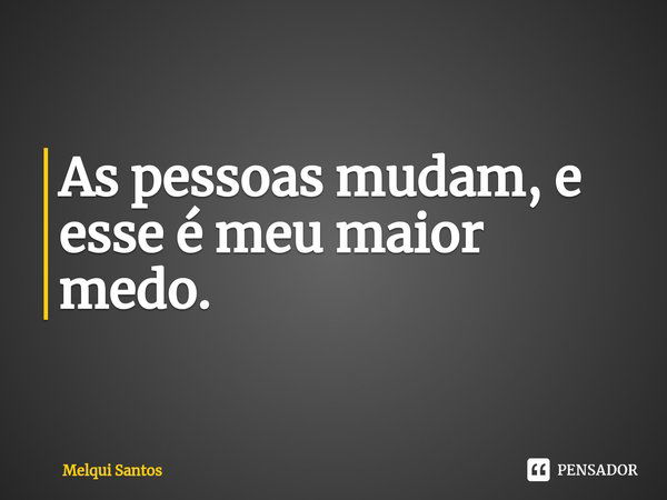 ⁠As pessoas mudam, e esse é meu maior medo.... Frase de Melqui Santos.