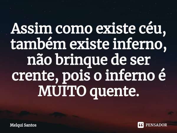 Assim como existe céu, também existe inferno, não brinque de ser crente,⁠ pois o inferno é MUITO quente.... Frase de Melqui Santos.