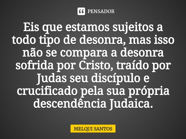 ⁠Eis que estamos sujeitos a todo tipo de desonra, mas isso não se compara a desonra sofrida por Cristo, traído por Judas seu discípulo e crucificado pela sua pr... Frase de Melqui Santos.