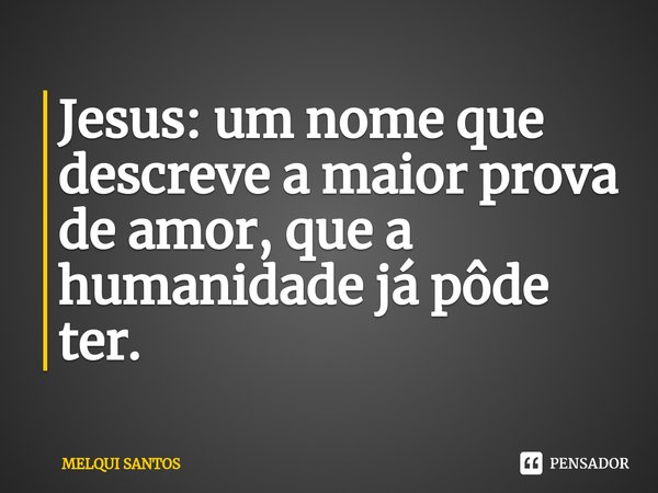 Jesus: um nome que descreve a maior prova de amor, que a humanidade já pôde ter.... Frase de Melqui Santos.
