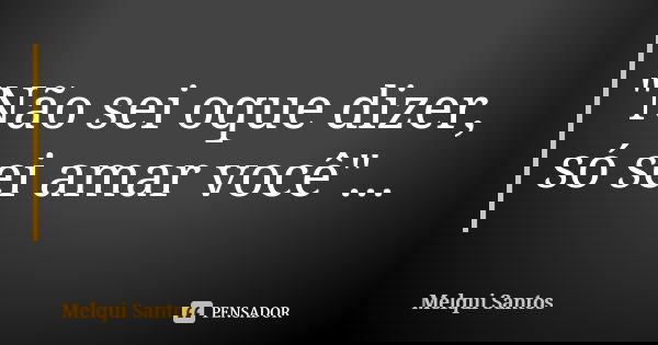 "Não sei oque dizer, só sei amar você"...... Frase de Melqui Santos.