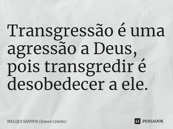 ⁠Transgressão é uma agressão a Deus, pois transgredir é desobedecer a ele.... Frase de MELQUI SANTOS (frases Cristãs).