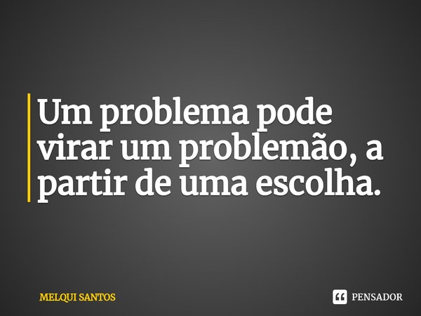 Um problema pode virar um problemão, a partir de uma escolha.⁠... Frase de Melqui Santos.