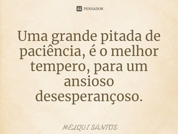 Uma grande pitada de paciência, é o melhor tempero, para um ansioso desesperançoso.... Frase de Melqui Santos.