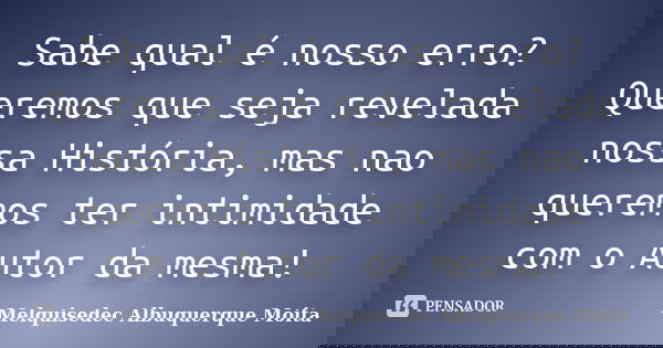 Sabe qual é nosso erro? Queremos que seja revelada nossa História, mas nao queremos ter intimidade com o Autor da mesma!... Frase de Melquisedec Albuquerque Moita.