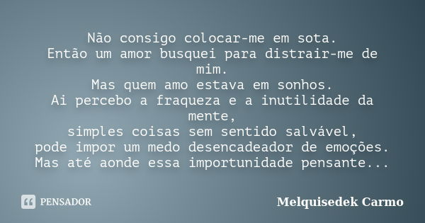 Não consigo colocar-me em sota. Então um amor busquei para distrair-me de mim. Mas quem amo estava em sonhos. Ai percebo a fraqueza e a inutilidade da mente, si... Frase de Melquisedek Carmo.