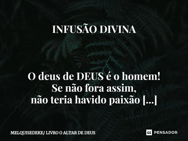⁠INFUSÃO DIVINA O deus de DEUS é o homem! Se não fora assim, não teria havido paixão no Seu coração e a cruz de CRISTO!... Frase de MELQUISEDEKE LIVRO O ALTAR DE DEUS.