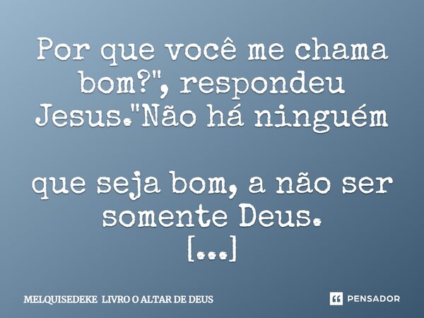 ⁠Por que você me chama bom?", respondeu Jesus. "Não há ninguém que seja bom, a não ser somente Deus. Lucas 18:19... Frase de MELQUISEDEKE LIVRO O ALTAR DE DEUS.