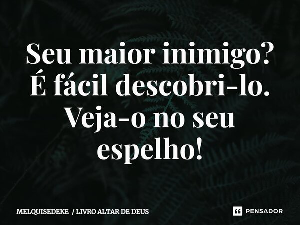 ⁠Seu maior inimigo? É fácil descobri-lo. Veja-o no seu espelho!... Frase de MELQUISEDEKE  LIVRO ALTAR DE DEUS.