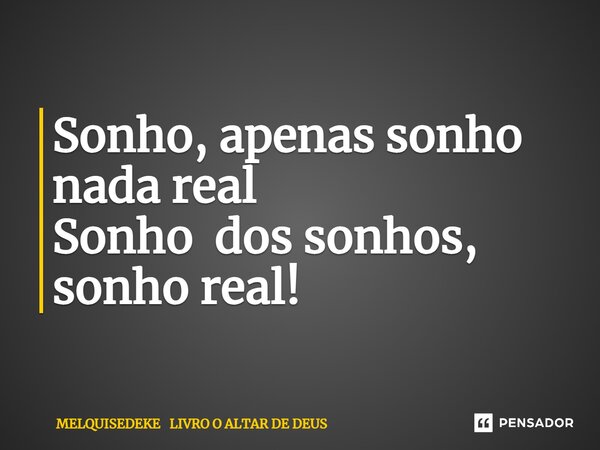 ⁠Sonho, apenas sonho nada real Sonho dos sonhos, sonho real!... Frase de MELQUISEDEKE LIVRO O ALTAR DE DEUS.