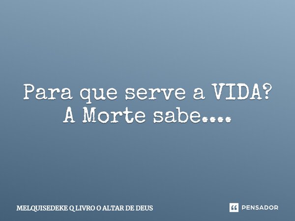 ⁠Para que serve a VIDA? A Morte sabe....... Frase de MELQUISEDEKE Q LIVRO O ALTAR DE DEUS.