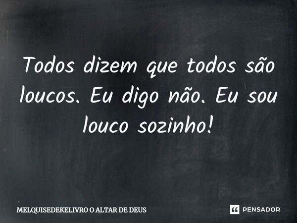 Todos dizem que todos são loucos. Eu digo não. Eu sou louco sozinho!... Frase de MELQUISEDEKELIVRO O ALTAR DE DEUS.