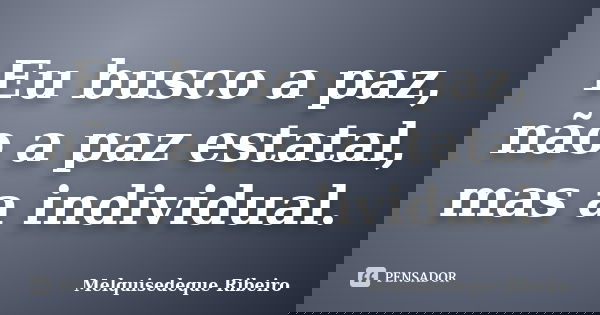 Eu busco a paz, não a paz estatal, mas a individual.... Frase de Melquisedeque Ribeiro.