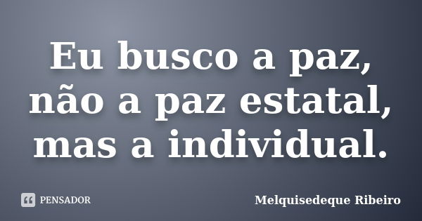 Eu busco a paz, não a paz estatal, mas a individual.... Frase de Melquisedeque Ribeiro.