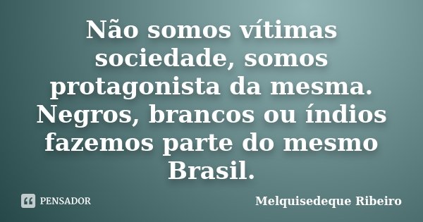 Não somos vítimas sociedade, somos protagonista da mesma. Negros, brancos ou índios fazemos parte do mesmo Brasil.... Frase de Melquisedeque Ribeiro.