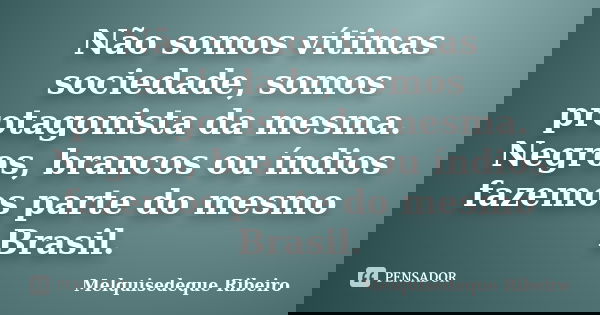 Não somos vítimas sociedade, somos protagonista da mesma. Negros, brancos ou índios fazemos parte do mesmo Brasil.... Frase de Melquisedeque Ribeiro.
