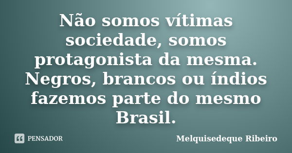 Não somos vítimas sociedade, somos protagonista da mesma. Negros, brancos ou índios fazemos parte do mesmo Brasil.... Frase de Melquisedeque Ribeiro.