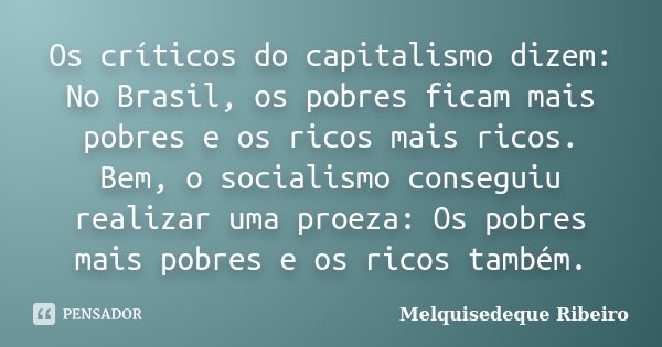 Os críticos do capitalismo dizem: No Brasil, os pobres ficam mais pobres e os ricos mais ricos. Bem, o socialismo conseguiu realizar uma proeza: Os pobres mais ... Frase de Melquisedeque Ribeiro.