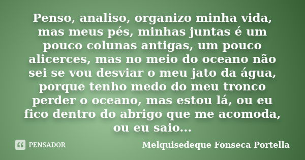 Penso, analiso, organizo minha vida, mas meus pés, minhas juntas é um pouco colunas antigas, um pouco alicerces, mas no meio do oceano não sei se vou desviar o ... Frase de Melquisedeque Fonseca Portella.