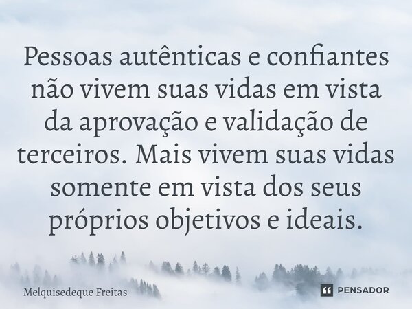 Pessoas autênticas e confiantes não vivem suas vidas em vista da aprovação e validação de terceiros. Mais vivem suas vidas somente em vista dos seus próprios ob... Frase de Melquisedeque Freitas.