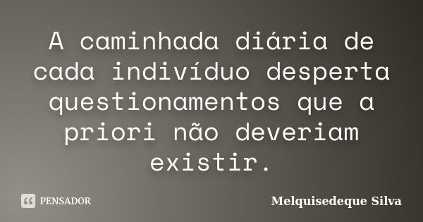 A caminhada diária de cada indivíduo desperta questionamentos que a priori não deveriam existir.... Frase de Melquisedeque Silva.