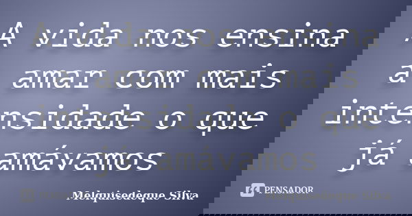A vida nos ensina a amar com mais intensidade o que já amávamos... Frase de Melquisedeque Silva.