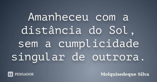 Amanheceu com a distância do Sol, sem a cumplicidade singular de outrora.... Frase de Melquisedeque Silva.