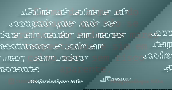 Calma da alma e do coração que não se arrisca em nadar em mares tempestuosos e sim em calmo mar, sem risco aparente.... Frase de Melquisedeque Silva.