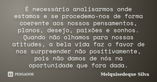 É necessário analisarmos onde estamos e se procedemo-nos de forma coerente aos nossos pensamentos, planos, desejo, paixões e sonhos. Quando não olhamos para nos... Frase de Melquisedeque Silva.