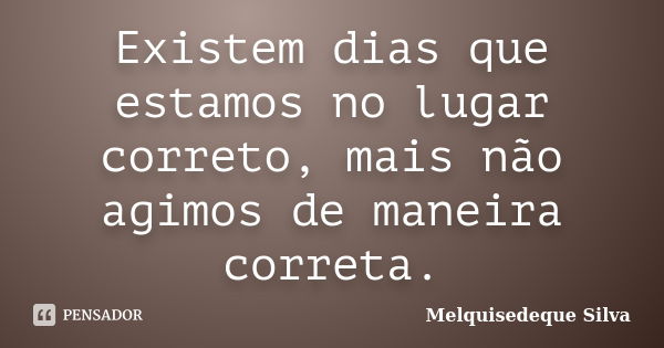 Existem dias que estamos no lugar correto, mais não agimos de maneira correta.... Frase de Melquisedeque Silva.