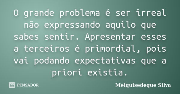 O grande problema é ser irreal não expressando aquilo que sabes sentir. Apresentar esses a terceiros é primordial, pois vai podando expectativas que a priori ex... Frase de Melquisedeque Silva.