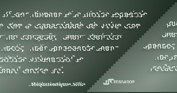O ser humano é a única espécie que tem a capacidade de vive com amor no coração, amor teórico apenas, mais, não apresenta amor na prática vivencial e relacional... Frase de Melquisedeque Silva.