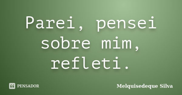 Parei, pensei sobre mim, refleti.... Frase de Melquisedeque Silva.