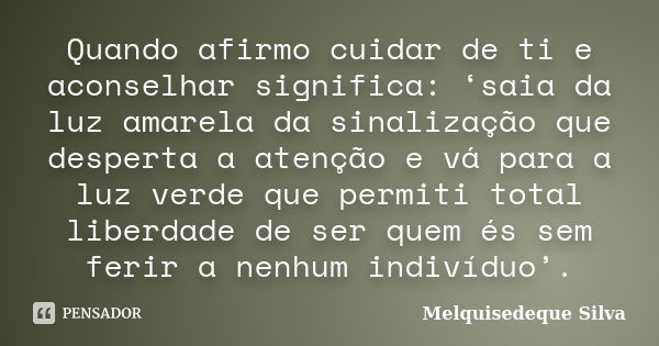 Quando afirmo cuidar de ti e aconselhar significa: ‘saia da luz amarela da sinalização que desperta a atenção e vá para a luz verde que permiti total liberdade ... Frase de Melquisedeque Silva.