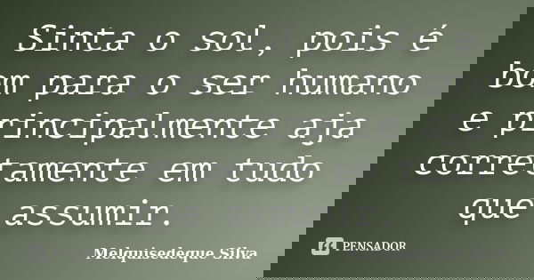 Sinta o sol, pois é bom para o ser humano e principalmente aja corretamente em tudo que assumir.... Frase de Melquisedeque Silva.