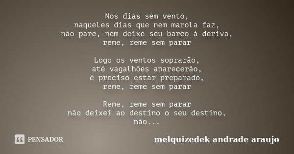 Nos dias sem vento, naqueles dias que nem marola faz, não pare, nem deixe seu barco à deriva, reme, reme sem parar Logo os ventos soprarão, até vagalhões aparec... Frase de melquizedek andrade araujo.